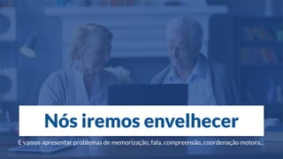 Nós iremos envelhecer
E vamos apresentar problemas de memorização, fala, compreensão, coordenação motora...
 