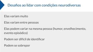 Desaﬁos ao lidar com condições neurodiversas
Elas variam muito
Elas variam entre pessoas
Elas podem variar na mesma pessoa (humor, envelhecimento,
evento episódico)
Podem ser difícil de identiﬁcar
Podem se sobrepor
 