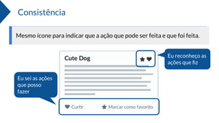 Consistência
Mesmo ícone para indicar que a ação que pode ser feita e que foi feita.
Eu sei as ações
que posso
fazer
Eu reconheço as
ações que ﬁz
 