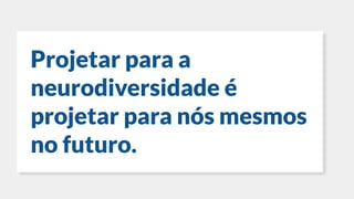 Projetar para a
neurodiversidade é
projetar para nós mesmos
no futuro.
 