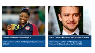 Simone Biles (medalista olímpica)
Transtorno de Déﬁcit de Atenção e Hiperatividade
(TDAH)
Justin Timberlake (cantor vencedor de Grammy)
Transtorno de Déﬁcit de Atenção (TDA) e
Transtorno Obsessivo Compulsivo (TOC)
 
