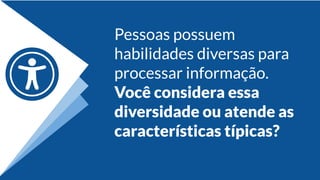 Pessoas possuem
habilidades diversas para
processar informação.
Você considera essa
diversidade ou atende as
características típicas?
 