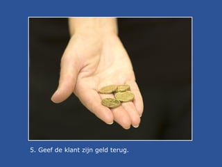 5. Geef de klant zijn geld terug.

 