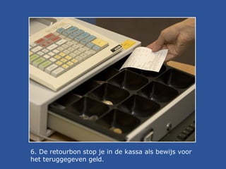 6. De retourbon stop je in de kassa als bewijs voor
het teruggegeven geld.

 