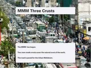 The MMM has begun.
Two man-made crusts cover the natural crust of the earth.
The road is paved for the Urban Meltdown.
MMM Three Crusts