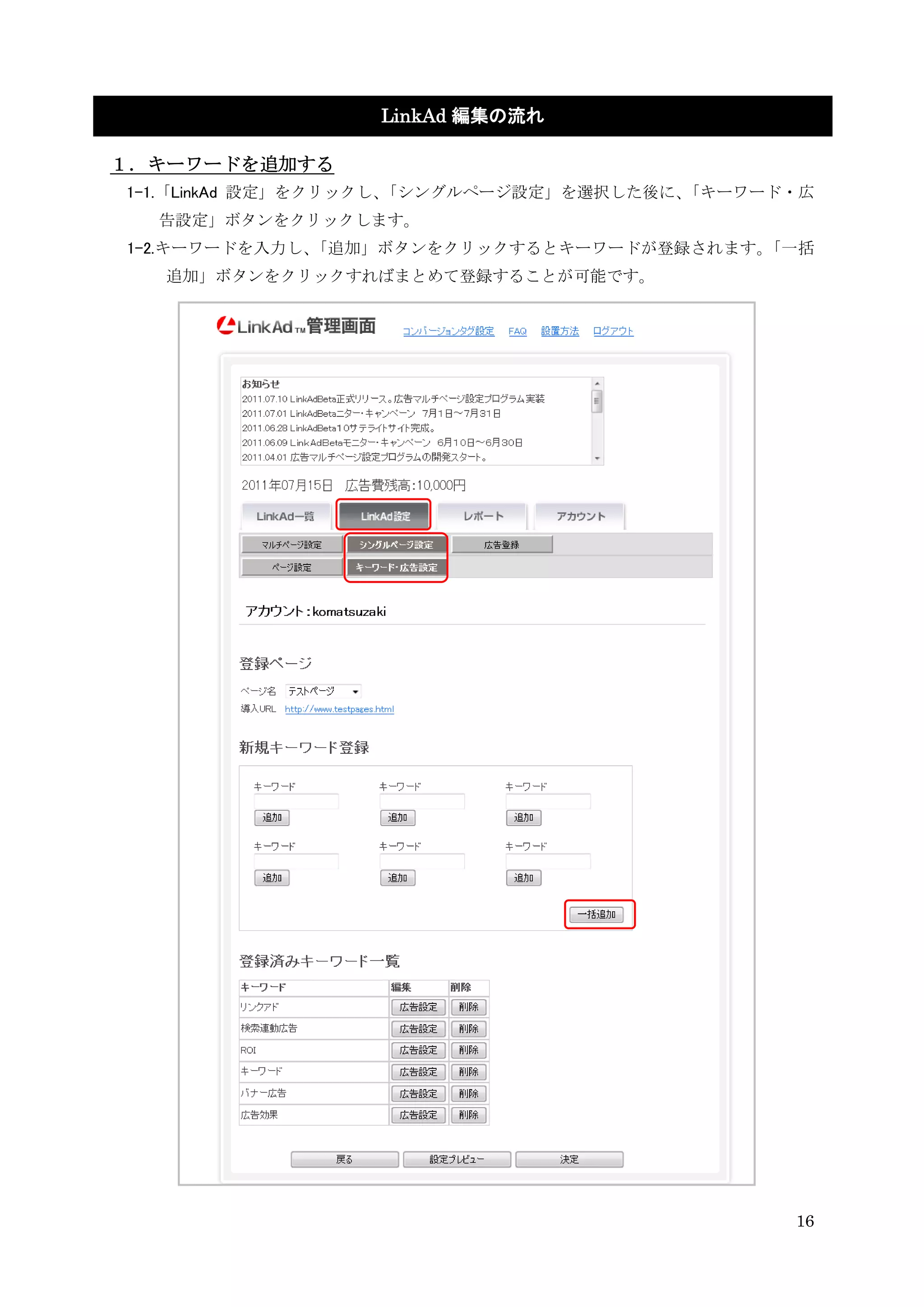 LinkAd 編集の流れ

１．キーワードを追加する
1-1.「LinkAd 設定」をクリックし、「シングルページ設定」を選択した後に、「キーワード・広
  告設定」ボタンをクリックします。
1-2.キーワードを入力し、「追加」ボタンをクリックするとキーワードが登録されます。「一括
  追加」ボタンをクリックすればまとめて登録することが可能です。




                                               16
 