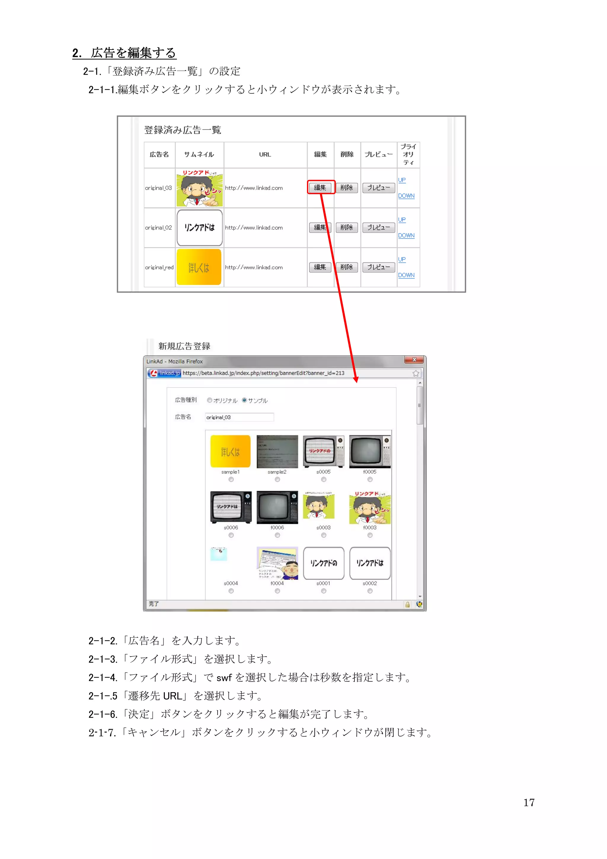 2．広告を編集する
2-1.「登録済み広告一覧」の設定
 2-1-1.編集ボタンをクリックすると小ウィンドウが表示されます。




 2-1-2.「広告名」を入力します。
 2-1-3.「ファイル形式」を選択します。
 2-1-4.「ファイル形式」で swf を選択した場合は秒数を指定します。
 2-1-.5「遷移先 URL」を選択します。
 2-1-6.「決定」ボタンをクリックすると編集が完了します。
 2-1-7.「キャンセル」ボタンをクリックすると小ウィンドウが閉じます。




                                         17
 