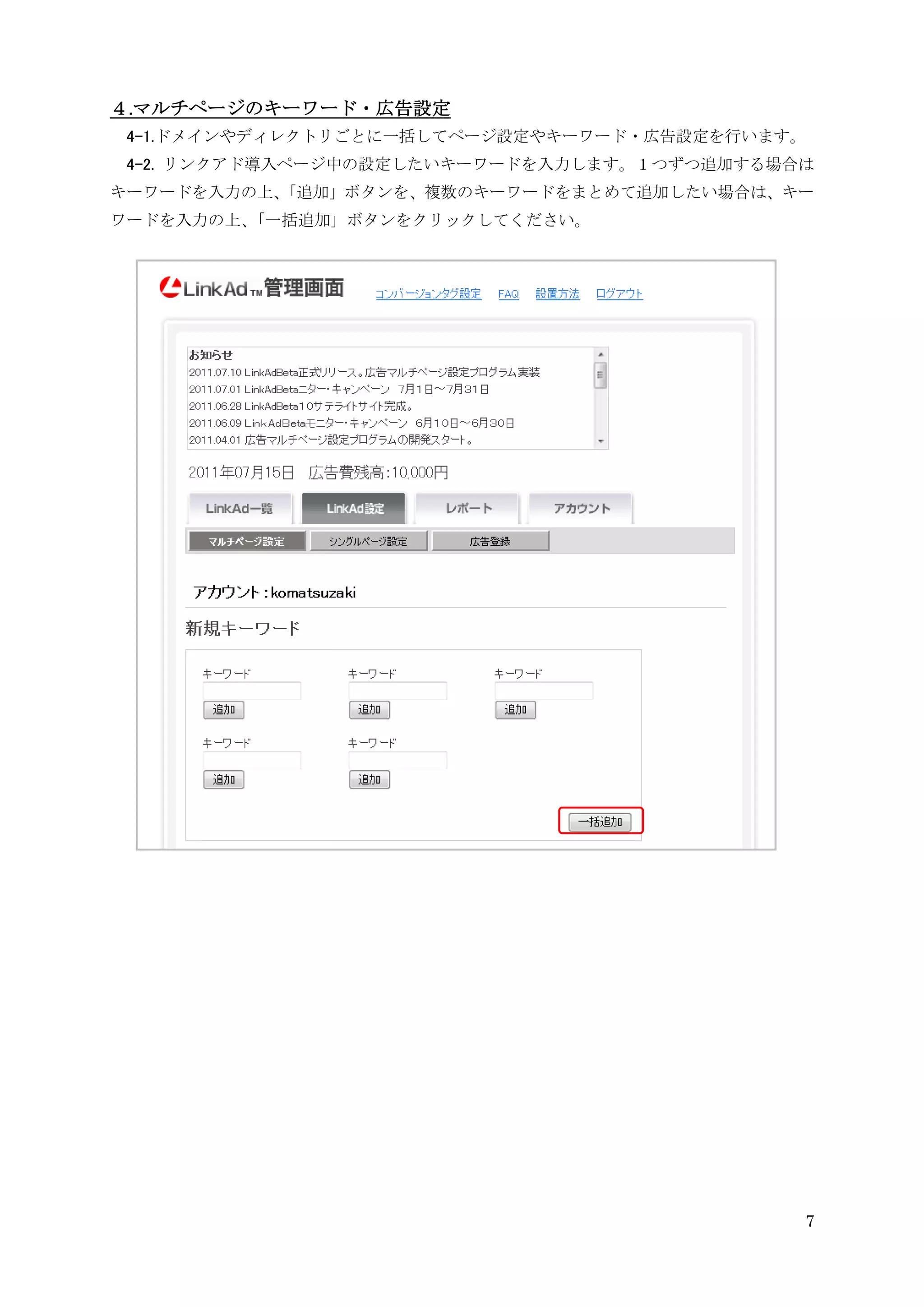 ４.マルチページのキーワード・広告設定
 4-1.ドメインやディレクトリごとに一括してページ設定やキーワード・広告設定を行います。
 4-2. リンクアド導入ページ中の設定したいキーワードを入力します。１つずつ追加する場合は
キーワードを入力の上、
          「追加」ボタンを、複数のキーワードをまとめて追加したい場合は、キー
ワードを入力の上、「一括追加」ボタンをクリックしてください。




                                             7
 