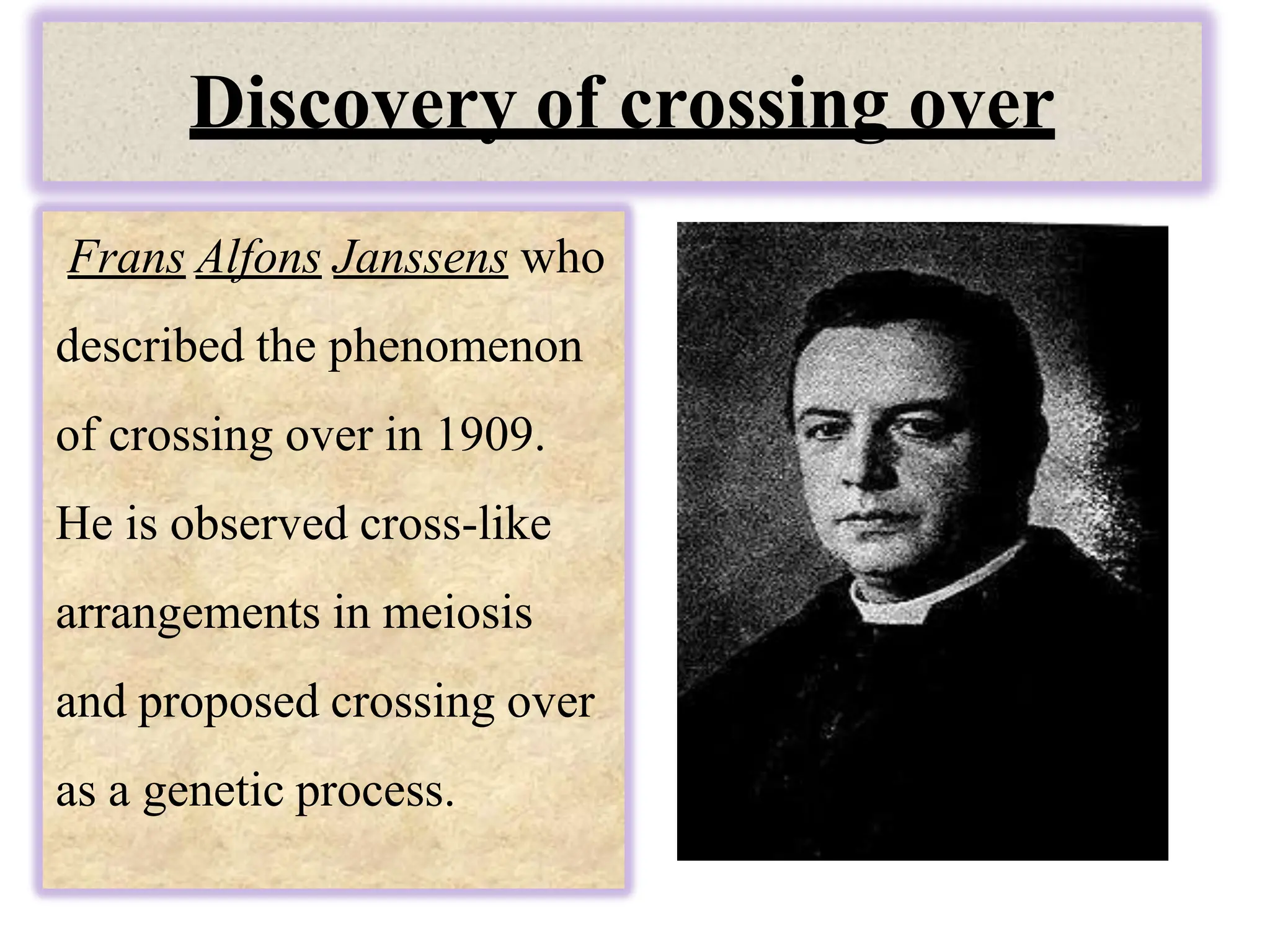 Discovery of crossing over
Frans Alfons Janssens who
described the phenomenon
of crossing over in 1909.
He is observed cross-like
arrangements in meiosis
and proposed crossing over
as a genetic process.
 