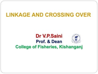 LINKAGE AND CROSSING OVER
Dr V.P.Saini
Prof. & Dean
College of Fisheries, Kishanganj
 