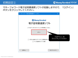 © Money Forward Inc. All Rights Reserved
初期設定①
マネーフォワード電子証明書連携ソフトが起動しますので、「ログイン」
ボタンをクリックしてください。
「ログイン」を
クリックしてください
 