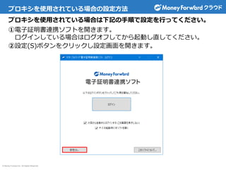© Money Forward Inc. All Rights Reserved
プロキシを使用されている場合の設定方法
プロキシを使用されている場合は下記の手順で設定を行ってください。
①電子証明書連携ソフトを開きます。
ログインしている場合はログオフしてから起動し直してください。
②設定(S)ボタンをクリックし設定画面を開きます。
 