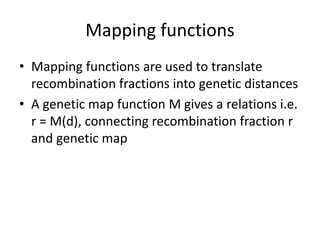 Mapping functions
• Mapping functions are used to translate
recombination fractions into genetic distances
• A genetic map function M gives a relations i.e.
r = M(d), connecting recombination fraction r
and genetic map
 