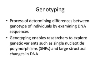 Genotyping
• Process of determining differences between
genotype of individuals by examining DNA
sequences
• Genotyping enables researchers to explore
genetic variants such as single nucleotide
polymorphisms (SNPs) and large structural
changes in DNA
 