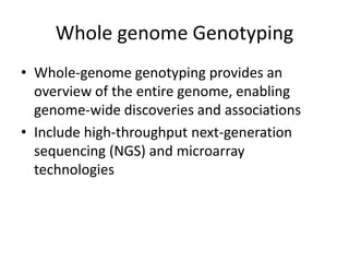 Whole genome Genotyping
• Whole-genome genotyping provides an
overview of the entire genome, enabling
genome-wide discoveries and associations
• Include high-throughput next-generation
sequencing (NGS) and microarray
technologies
 