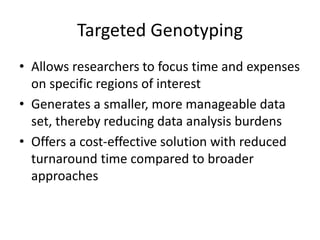 Targeted Genotyping
• Allows researchers to focus time and expenses
on specific regions of interest
• Generates a smaller, more manageable data
set, thereby reducing data analysis burdens
• Offers a cost-effective solution with reduced
turnaround time compared to broader
approaches
 