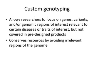 Custom genotyping
• Allows researchers to focus on genes, variants,
and/or genomic regions of interest relevant to
certain diseases or traits of interest, but not
covered in pre-designed products
• Conserves resources by avoiding irrelevant
regions of the genome
 