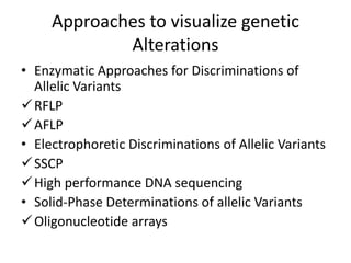 Approaches to visualize genetic
Alterations
• Enzymatic Approaches for Discriminations of
Allelic Variants
RFLP
AFLP
• Electrophoretic Discriminations of Allelic Variants
SSCP
High performance DNA sequencing
• Solid-Phase Determinations of allelic Variants
Oligonucleotide arrays
 