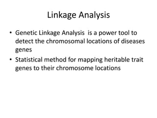 Linkage Analysis
• Genetic Linkage Analysis is a power tool to
detect the chromosomal locations of diseases
genes
• Statistical method for mapping heritable trait
genes to their chromosome locations
 