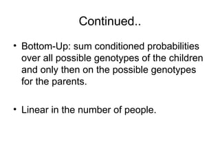 ..
Continued
• Bottom-Up: sum conditioned probabilities
over all possible genotypes of the children
and only then on the possible genotypes
for the parents.
• Linear in the number of people.
 