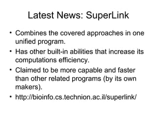 Latest News: SuperLink
• Combines the covered approaches in one
unified program.
• Has other built-in abilities that increase its
computations efficiency.
• Claimed to be more capable and faster
than other related programs (by its own
makers).
• http://bioinfo.cs.technion.ac.il/superlink/
 