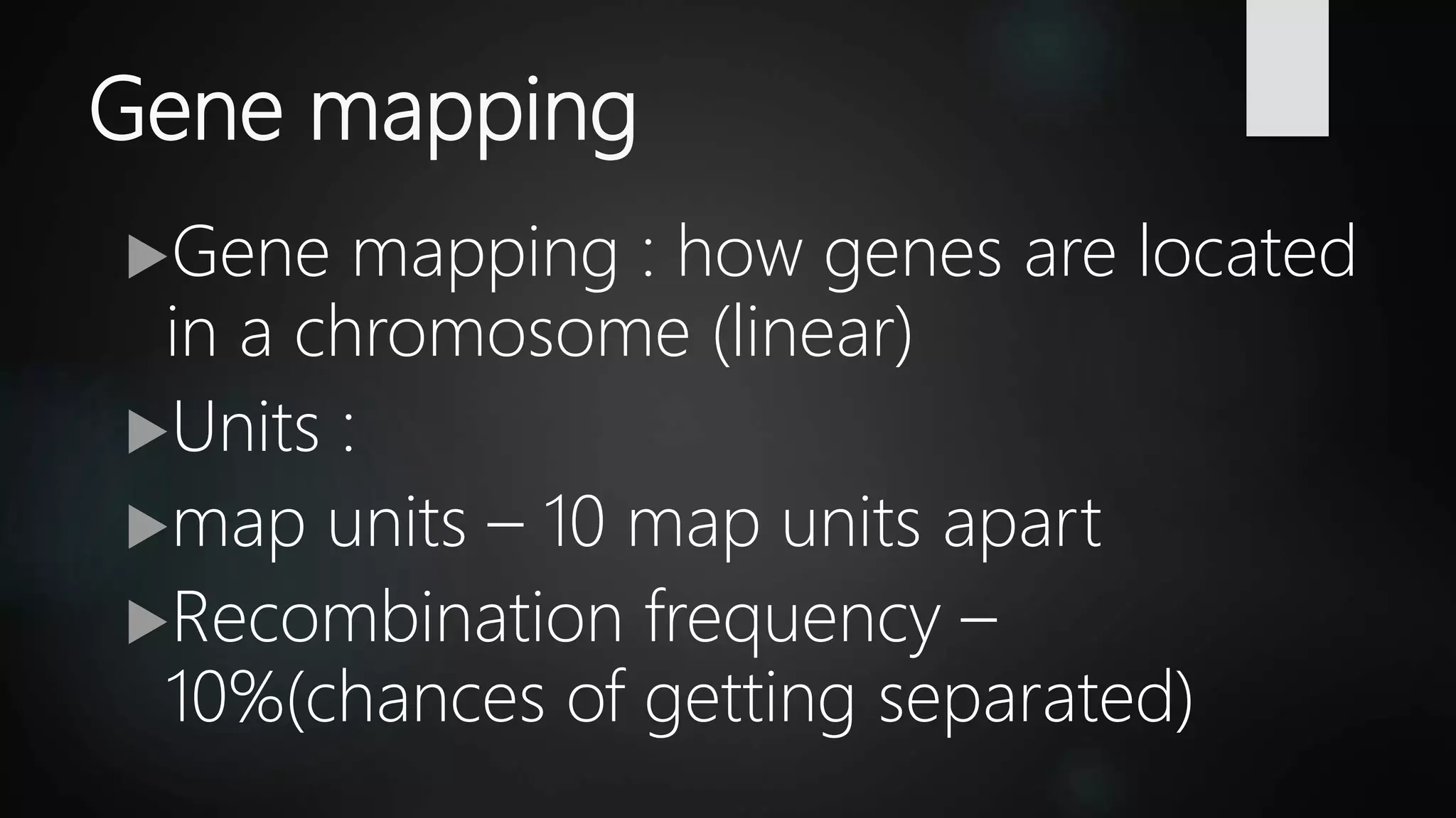 Gene mapping
Gene mapping : how genes are located
in a chromosome (linear)
Units :
map units – 10 map units apart
Recombination frequency –
10%(chances of getting separated)
 