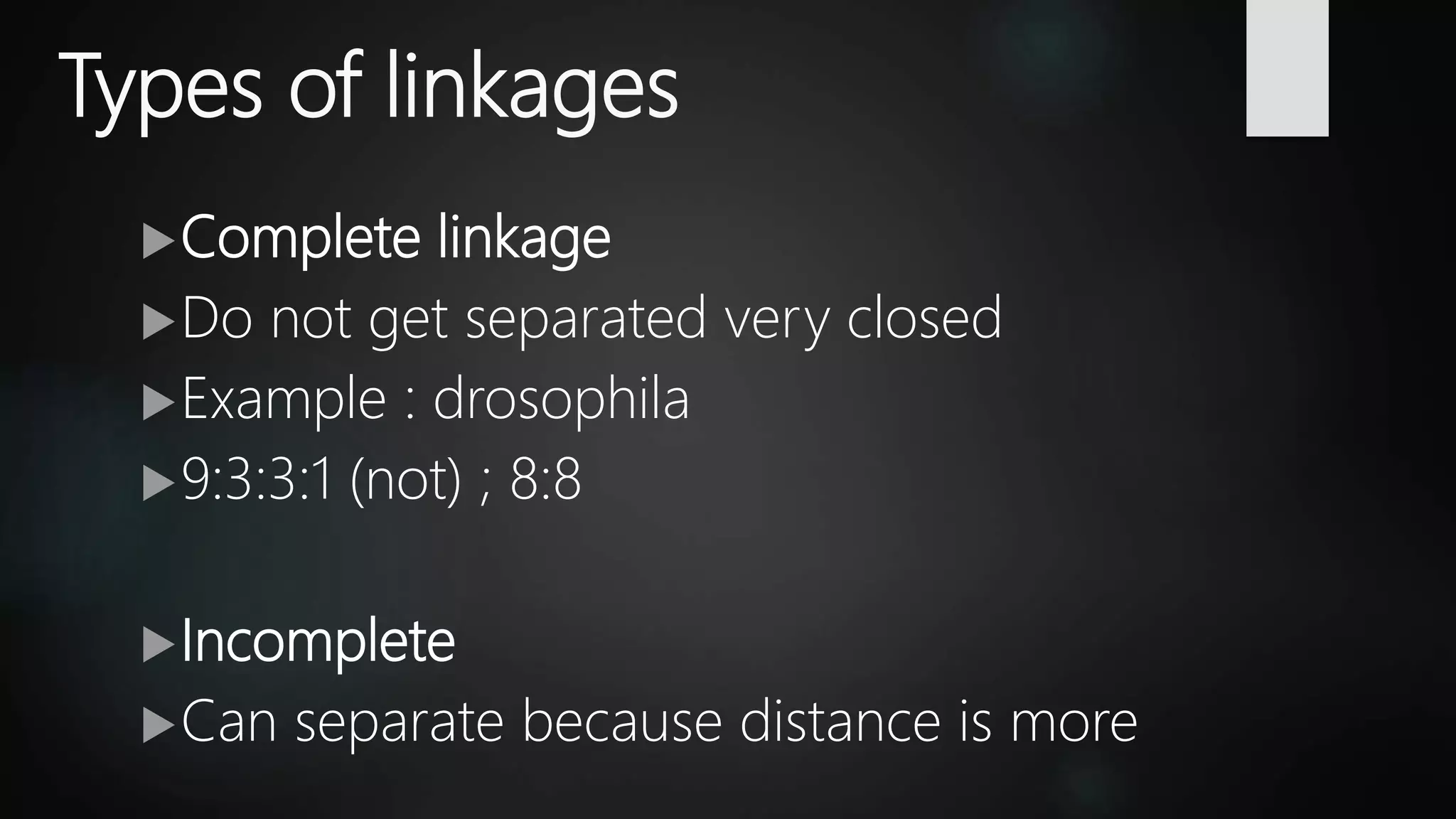 Types of linkages
Complete linkage
Do not get separated very closed
Example : drosophila
9:3:3:1 (not) ; 8:8
Incomplete
Can separate because distance is more
 