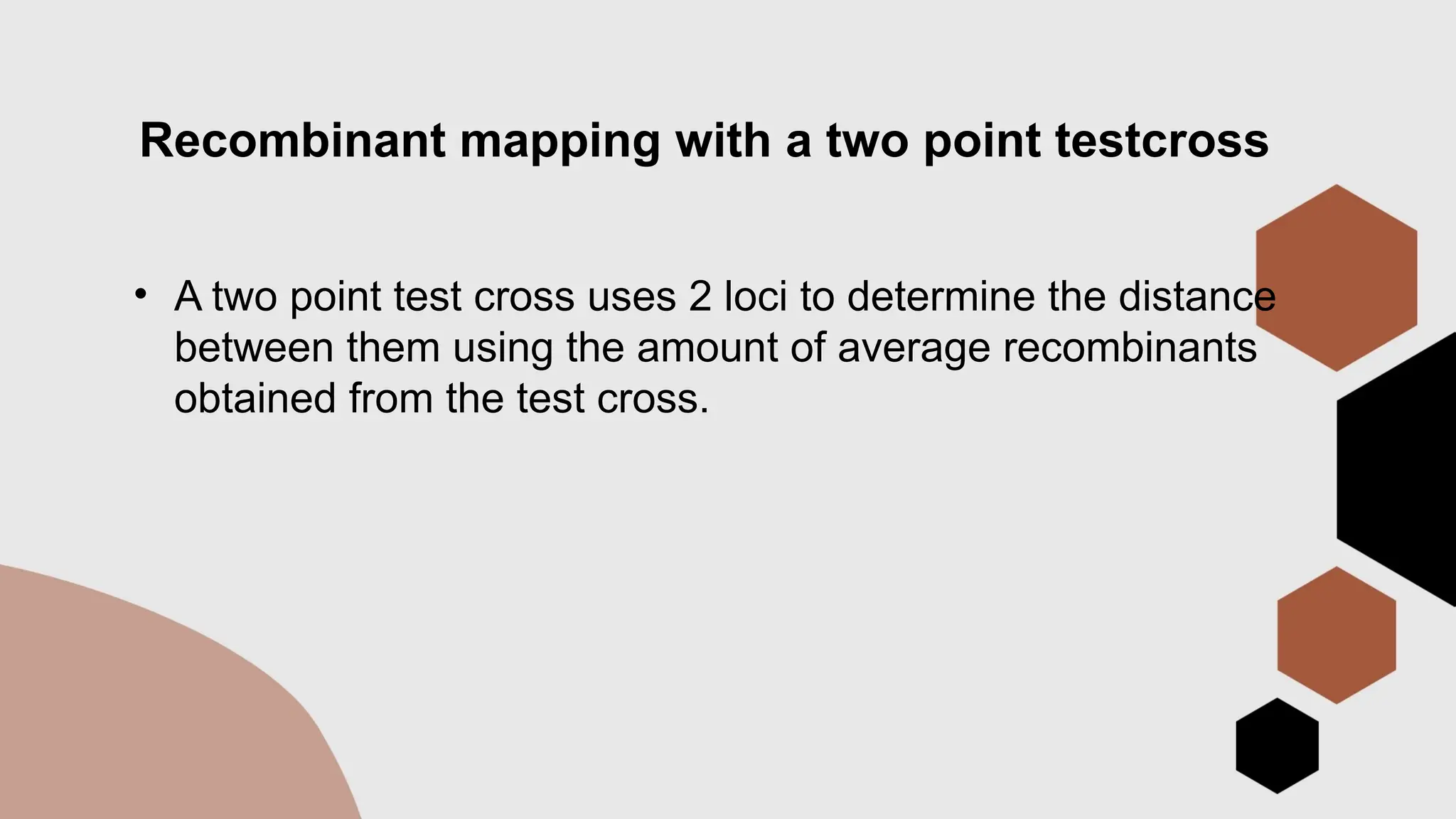 Recombinant mapping with a two point testcross
• A two point test cross uses 2 loci to determine the distance
between them using the amount of average recombinants
obtained from the test cross.
 