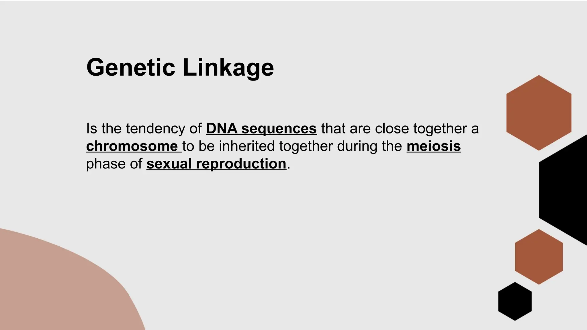 Genetic Linkage
Is the tendency of DNA sequences that are close together a
chromosome to be inherited together during the meiosis
phase of sexual reproduction.
 