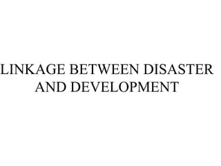 LINKAGE BETWEEN DISASTER
AND DEVELOPMENT
 