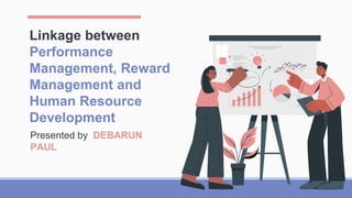 Linkage between
Performance
Management, Reward
Management and
Human Resource
Development
Presented by DEBARUN
PAUL
 