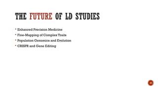 17
THE FUTURE OF LD STUDIES
 Enhanced Precision Medicine
 Fine-Mapping of Complex Traits
 Population Genomics and Evolution
 CRISPR and Gene Editing
 