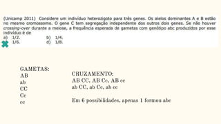 GAMETAS:
AB
ab
CC
Cc
cc
CRUZAMENTO:
AB CC, AB Cc, AB cc
ab CC, ab Cc, ab cc
Em 6 possibilidades, apenas 1 formou abc
 