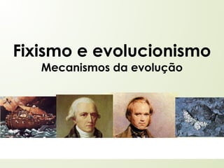 Fixismo e evolucionismo
Mecanismos da evolução
 
