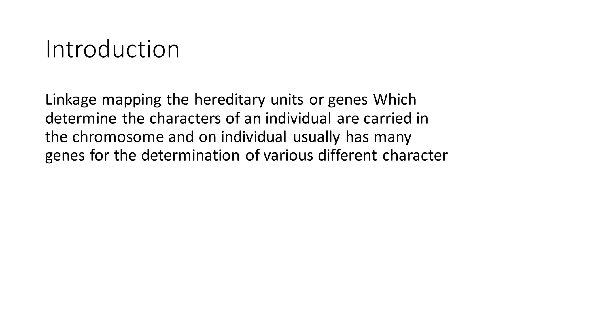 Introduction
Linkage mapping the hereditary units or genes Which
determine the characters of an individual are carried in
the chromosome and on individual usually has many
genes for the determination of various different character
 