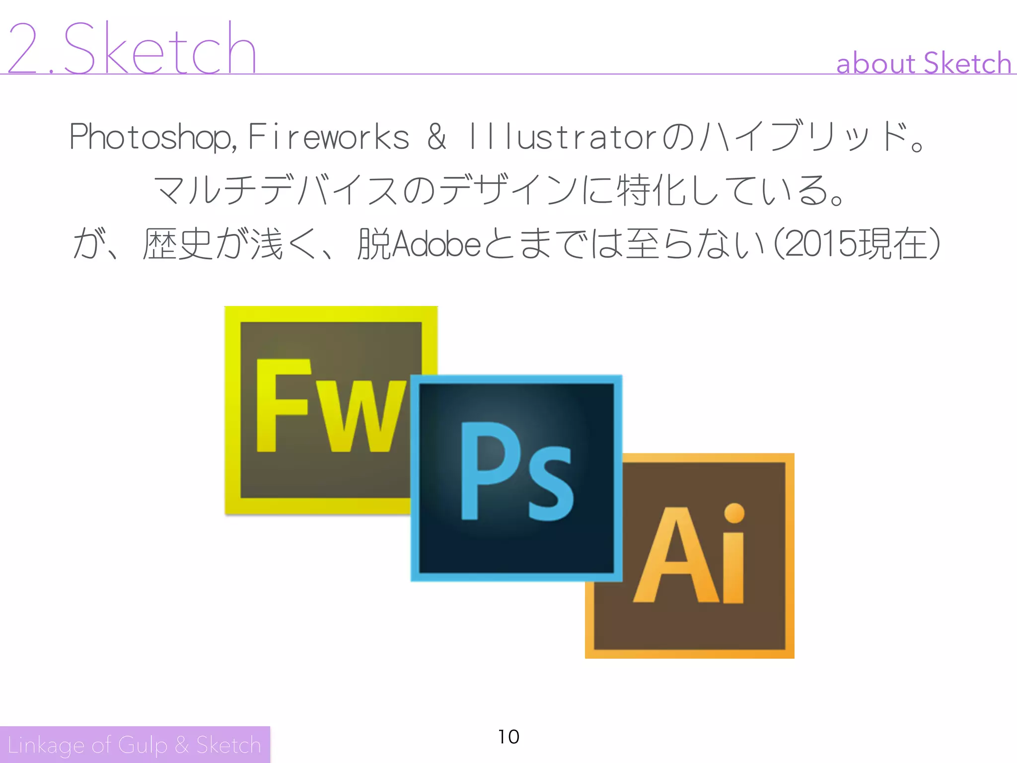10
about Sketch
Photoshop,Fireworks & Illustratorのハイブリッド。

マルチデバイスのデザインに特化している。

が、歴史が浅く、脱Adobeとまでは至らない(2015現在)
Linkage of Gulp & Sketch
2.Sketch
 