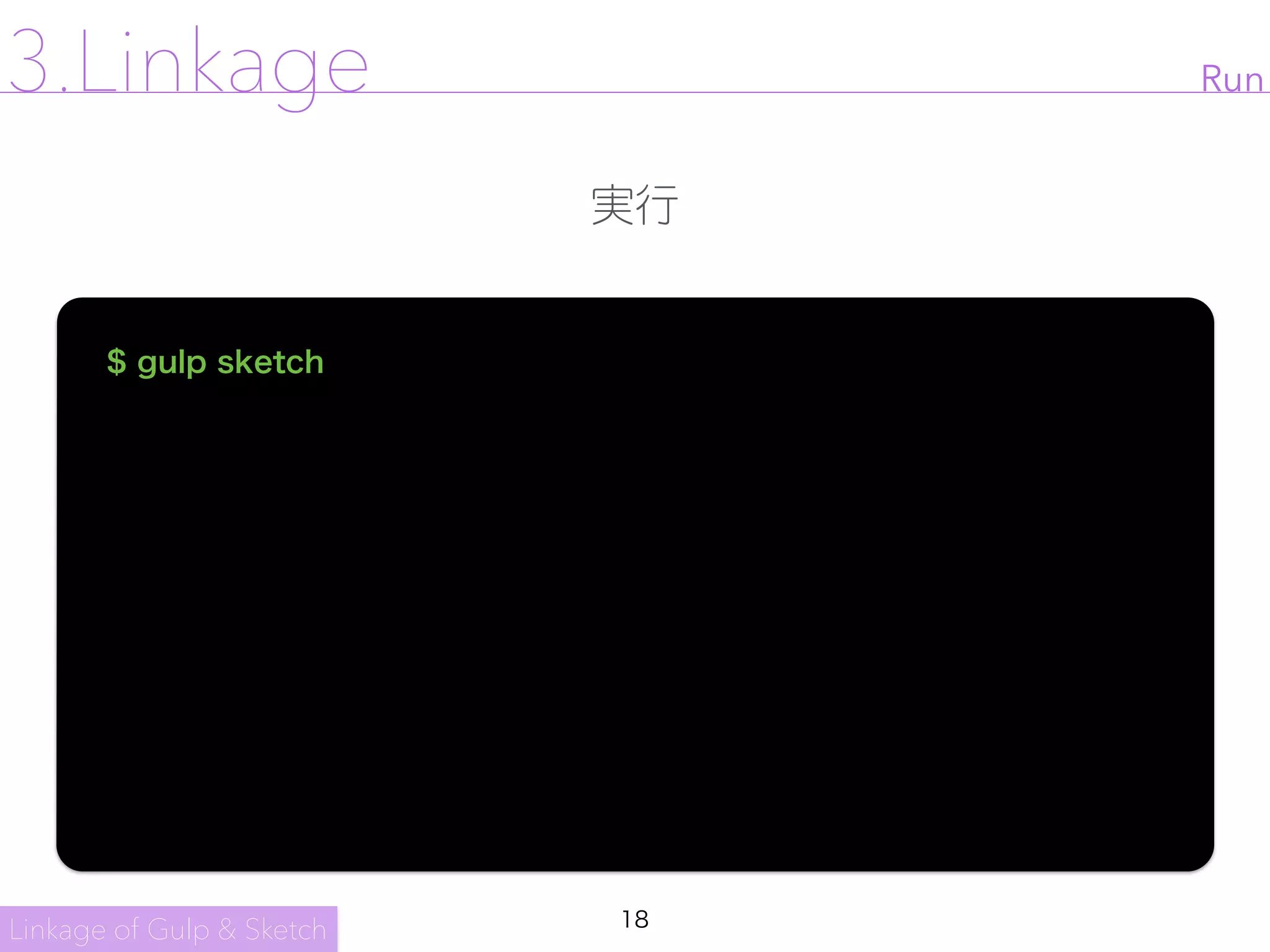 18
Run
実行
$ gulp sketch
Linkage of Gulp & Sketch
3.Linkage
 