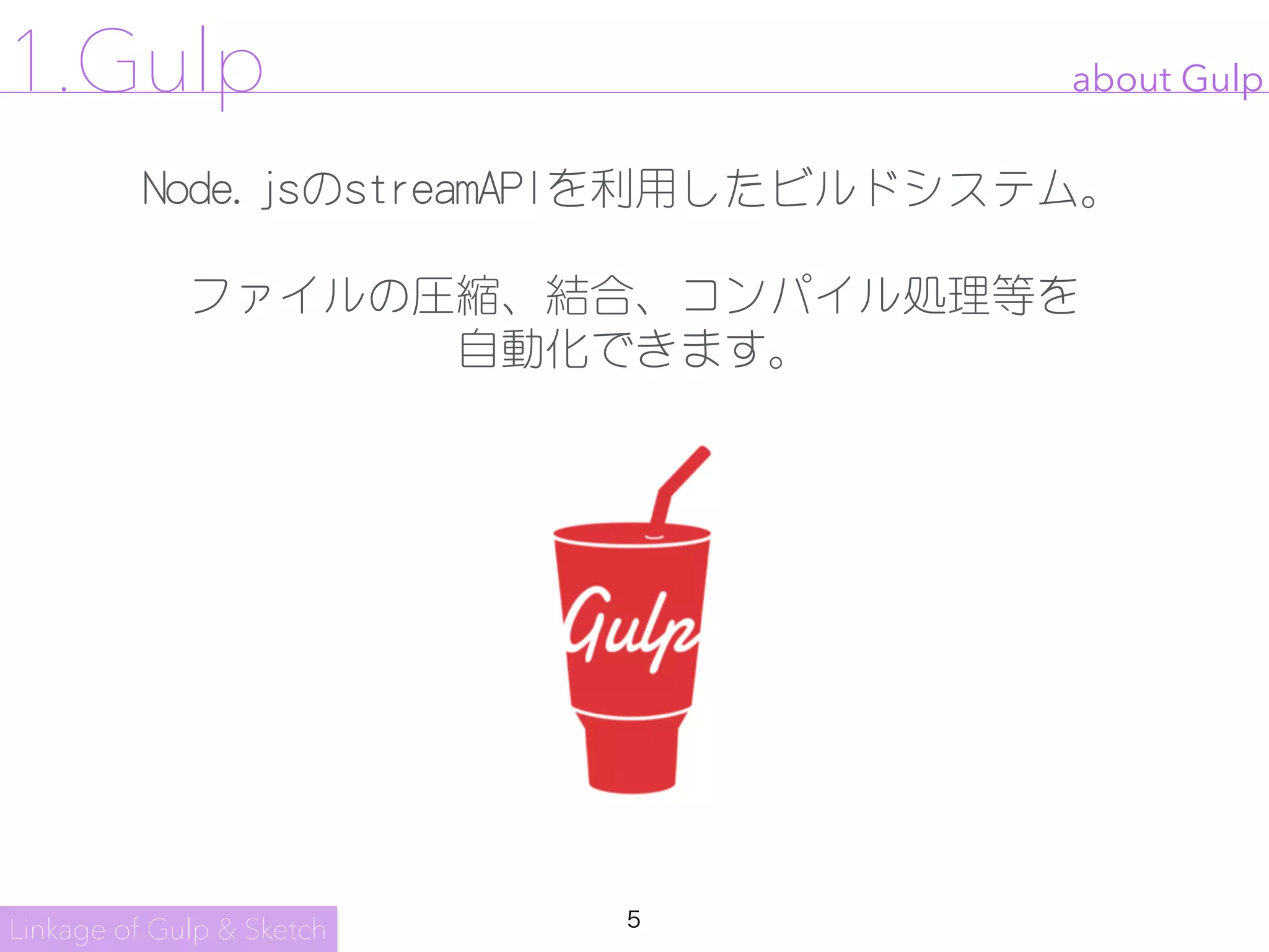 5
about Gulp1.Gulp
Node.jsのstreamAPIを利用したビルドシステム。

ファイルの圧縮、結合、コンパイル処理等を

自動化できます。

Linkage of Gulp & Sketch
 