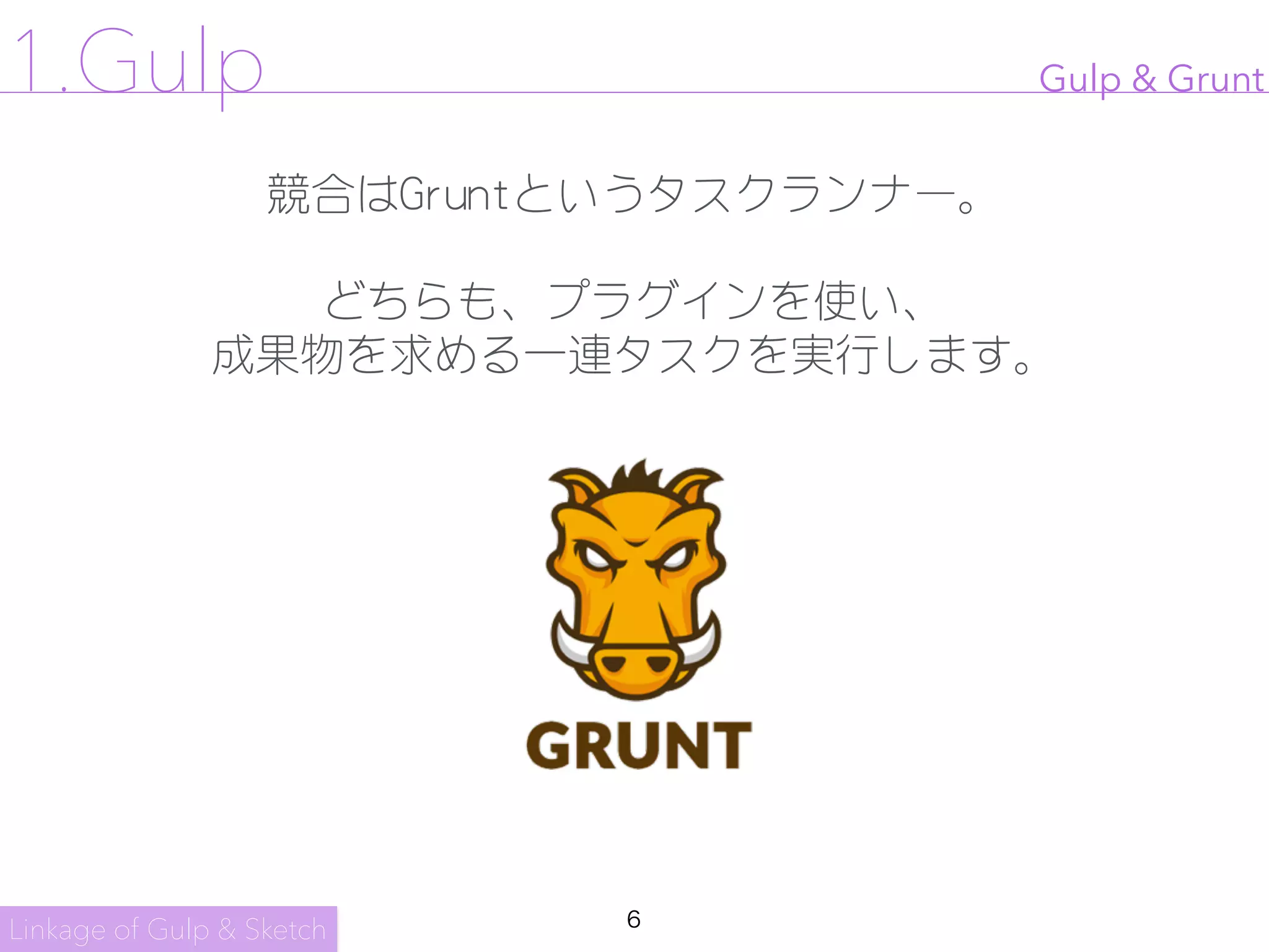 6
Gulp & Grunt
競合はGruntというタスクランナー。

どちらも、プラグインを使い、

成果物を求める一連タスクを実行します。
Linkage of Gulp & Sketch
1.Gulp
 