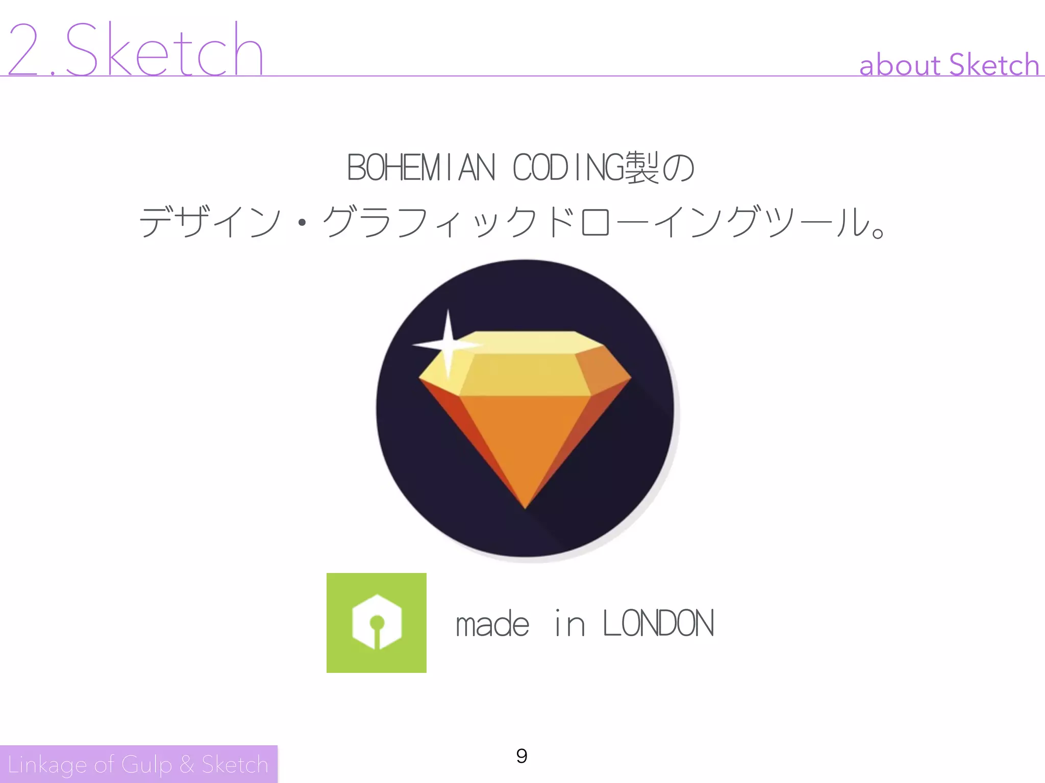 9
about Sketch2.Sketch
BOHEMIAN CODING製の

デザイン・グラフィックドローイングツール。
made in LONDON
Linkage of Gulp & Sketch
 