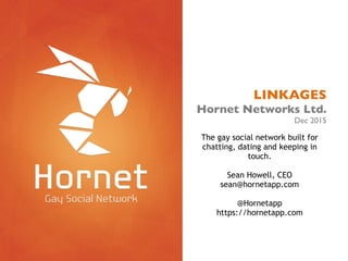 LINKAGES!
Hornet Networks Ltd.!
Dec 2015
The gay social network built for
chatting, dating and keeping in
touch.
!
Sean Howell, CEO
sean@hornetapp.com
!
@Hornetapp
https://hornetapp.com
!
!
 