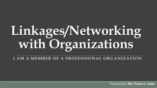 Linkages/Networking
with Organizations
I AM A MEMBER OF A PROFESSIONAL ORGANIZATION
Prepared by: Ma. Teresa A. Lopez
 