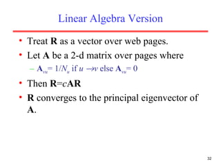 Linear Algebra Version Treat  R  as a vector over web pages. Let  A  be a 2-d matrix over pages where  A vu = 1/ N u   if  u   v  else   A vu = 0 Then  R = c AR R  converges to the principal eigenvector of  A . 