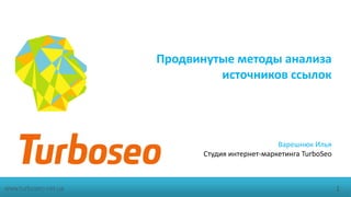 Продвинутые методы анализа
источников ссылок

Варешнюк Илья
Студия интернет-маркетинга TurboSeo

www.turboseo.net.ua

1

 