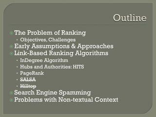 ž The Problem of Ranking
•  Objectives, Challenges
ž Early Assumptions & Approaches
ž Link-Based Ranking Algorithms
•  InDegree Algorithm
•  Hubs and Authorities: HITS
•  PageRank
•  SALSA
•  Hilltop
ž Search Engine Spamming
ž Problems with Non-textual Context
 