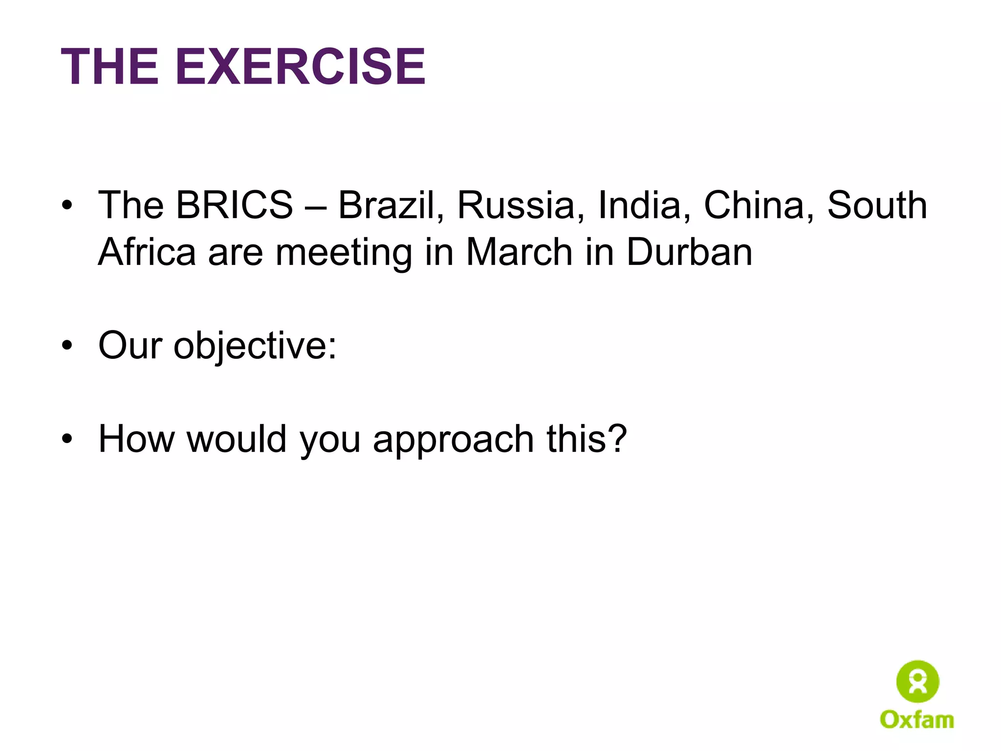 THE EXERCISE

• The BRICS – Brazil, Russia, India, China, South
  Africa are meeting in March in Durban

• Our objective:

• How would you approach this?
 