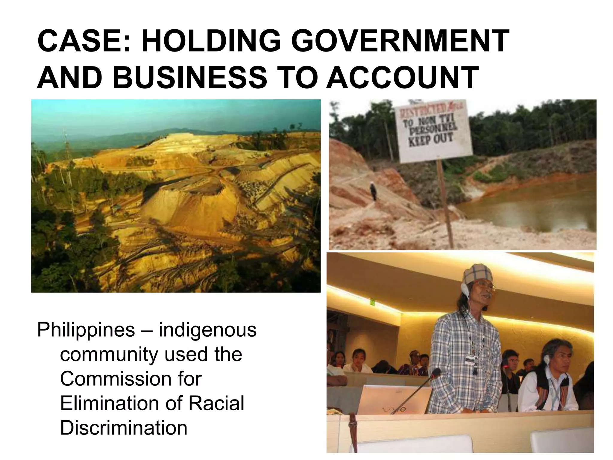 CASE: HOLDING GOVERNMENT
AND BUSINESS TO ACCOUNT




Philippines – indigenous
  community used the
  Commission for
  Elimination of Racial
  Discrimination
 