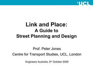Link and Place:
           A Guide to
  Street Planning and Design

             Prof. Peter Jones
Centre for Transport Studies, UCL, London

       Engineers Australia, 6th October 2009
 