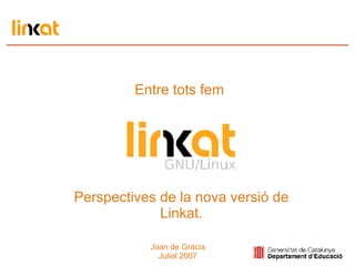 Entre tots fem  Perspectives de la nova versió de Linkat. Joan de Gràcia Juliol 2007 