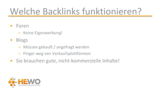 Welche Backlinks funktionieren?
• Foren
– Keine Eigenwerbung!
• Blogs
– Müssen gekauft / angefragt werden
– Finger weg von Verkaufsplattformen
• Sie brauchen gute, nicht-kommerzielle Inhalte!
 